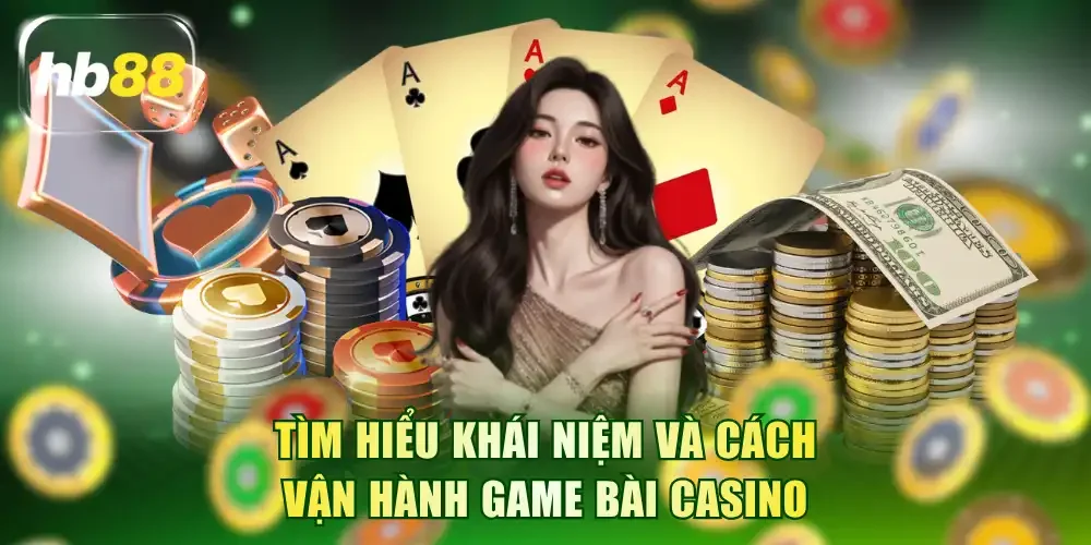 Tìm hiểu khái niệm và cách vận hành game bài casino